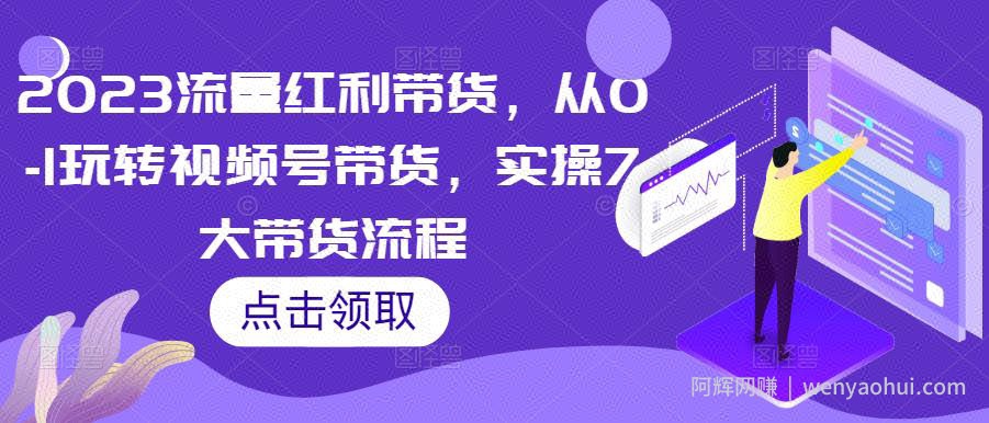 2023流量红利带货，从0-1玩转视频号带货，实操7大带货流程