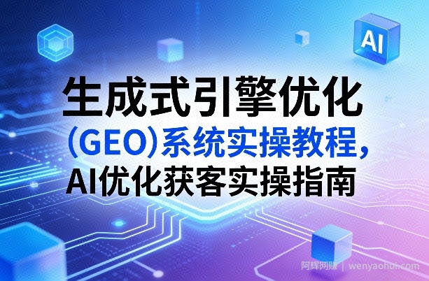 生成式引擎优化（GEO）系统实操教程，AI优化获客实操指南
