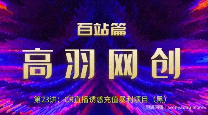 高羽网创百站篇第23讲：CR直播诱惑充值暴li项目【视频课程】