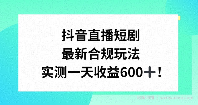 抖音直播短剧最新合规玩法，实测一天变现600+，教程+素材全解析【揭秘】
