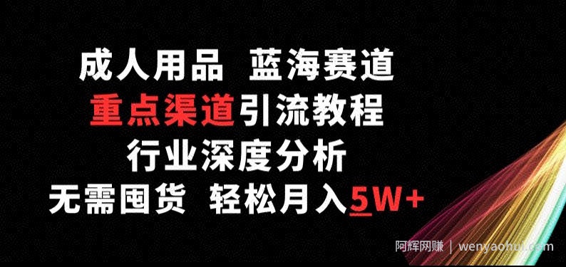 成人用品，蓝海赛道，重点渠道引流教程，行业深度分析，无需囤货，轻松月入5W+【揭秘】