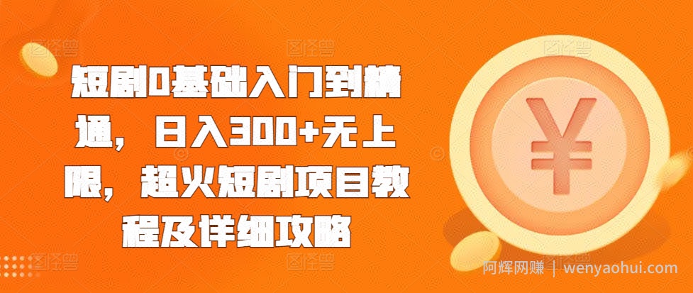 短剧0基础入门到精通，日入300+无上限，超火短剧项目教程及详细攻略