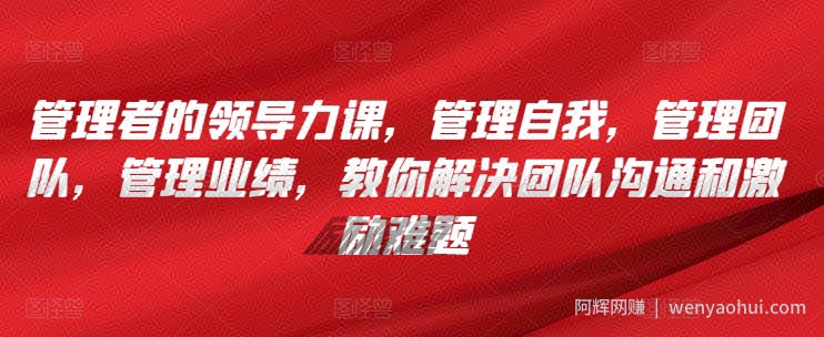 管理者的领导力课，​管理自我，管理团队，管理业绩，​教你解决团队沟通和激励难题
