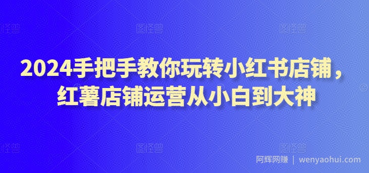 2024手把手教你玩转小红书店铺，红薯店铺运营从小白到大神