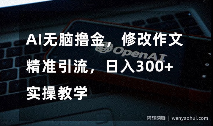 AI无脑撸金，修改作文精准引流，日入300+，实操教学【揭秘】