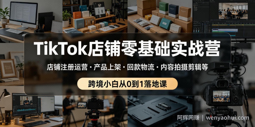 TikTok店铺零基础实战营，店铺注册运营・产品上架・回款物流・内容拍摄剪辑等 ，跨境小白从0到1落地课