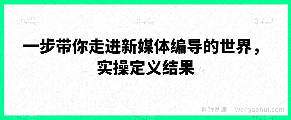 一步带你走进新媒体编导的世界，实操定义结果