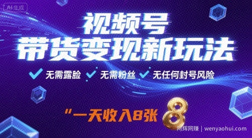 视频号带货变现新玩法，无需露脸，无需粉丝，无任何封号风险，一天收益8张【揭秘】