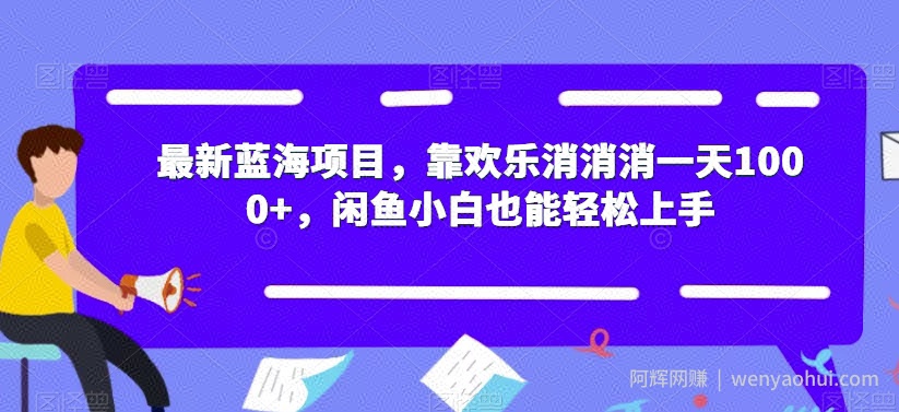 最新蓝海项目，靠欢乐消消消一天1000+，闲鱼小白也能轻松上手【揭秘】