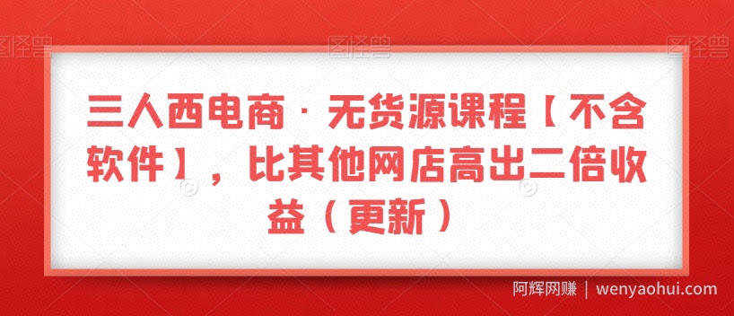三人西电商·无货源课程【不含软件】，比其他网店高出二倍收益（更新）