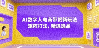 AI数字人电商带货新玩法，矩阵打法，精进选品