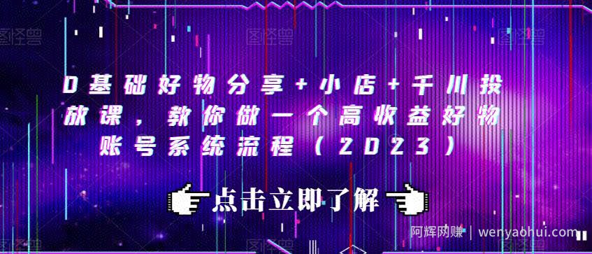 0基础好物分享+小店+千川投放课，教你做一个高收益好物账号系统流程（2023）