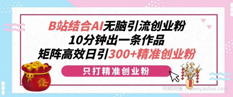 B站结合AI无脑引流创业粉，10分钟出一条作品，矩阵高效日引300+精准创业粉