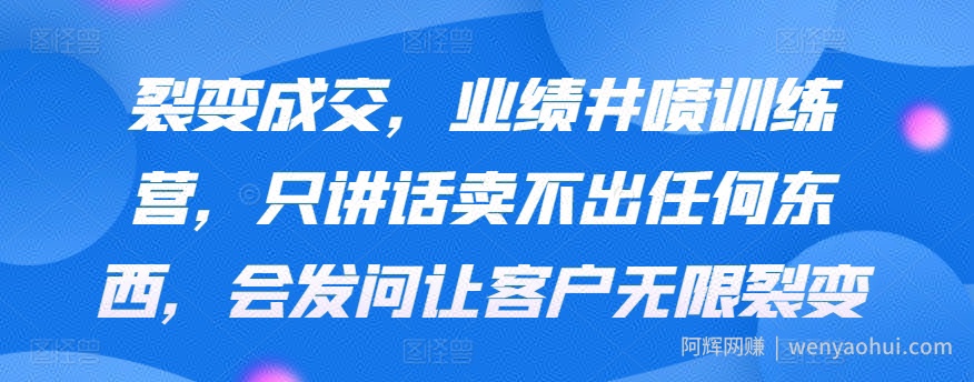 裂变成交，业绩井喷训练营，只讲话卖不出任何东西，会发问让客户无限裂变