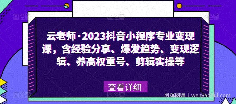 云老师·2023抖音小程序专业变现课，含经验分享、爆发趋势、变现逻辑、养高权重号、剪辑实操等