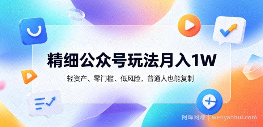 精细公众号玩法月入1W，轻资产、零门槛、低风险，普通人也能复制【揭秘】