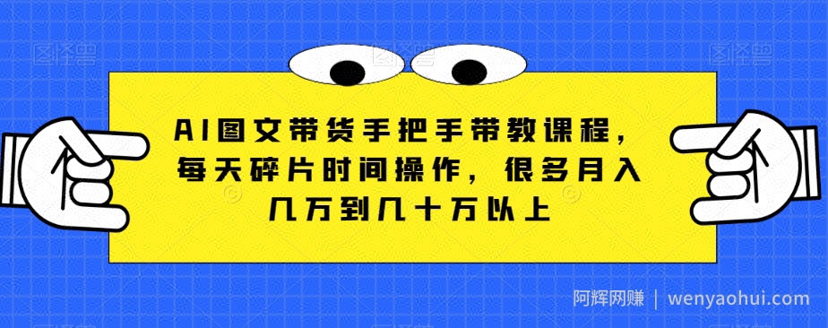 AI图文带货手把手带教课程，每天碎片时间操作，很多月入几万到几十万以上