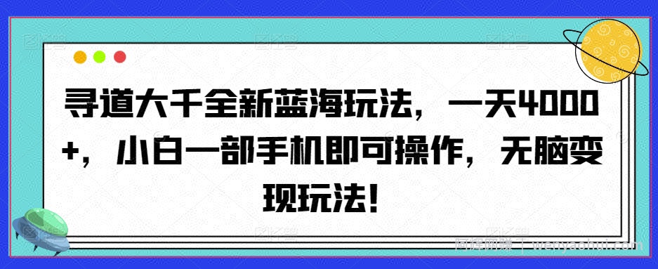 寻道大千全新蓝海玩法，一天4000+，小白一部手机即可操作，无脑变现玩法！
