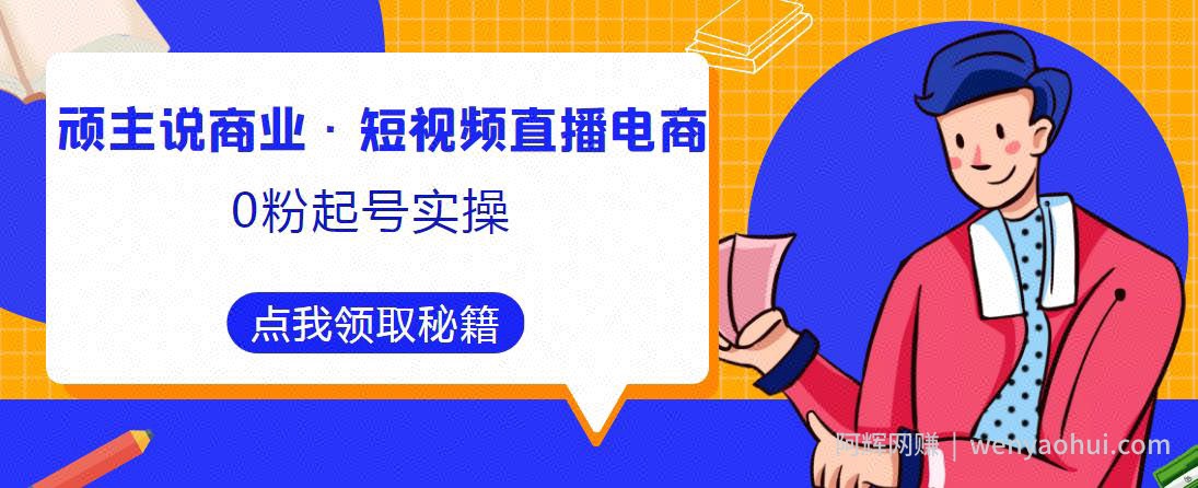 顽主说商业·短视频直播电商0粉起号实操，超800分钟超强实操干活，高效时间、快速落地拿成果