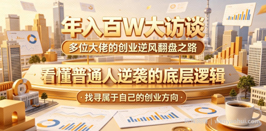 年入百W大访谈，多位大佬的创业逆风翻盘之路，看懂普通人逆袭的底层逻辑，找寻属于自己的创业方向（更新0615）