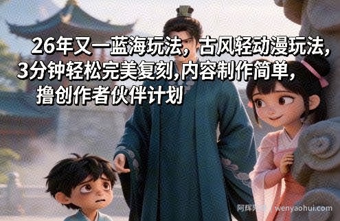 26年又一蓝海玩法，古风轻动漫玩法，3分钟轻松完美复刻,内容制作简单，撸创作者伙伴计划