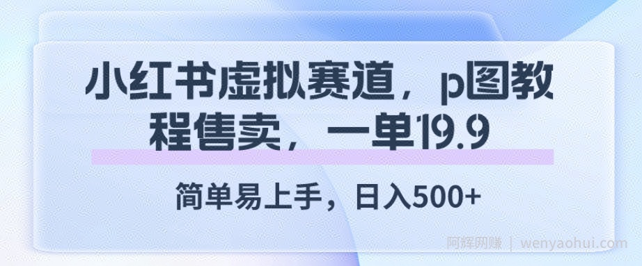 小红书虚拟赛道，p图教程售卖，一单19.9，简单易上手，日入500+