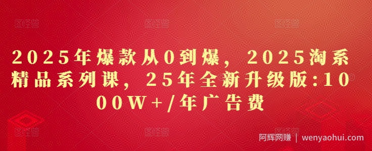2025年爆款从0到爆，2025淘系精品系列课，25年全新升级版：1000W+1年广告费