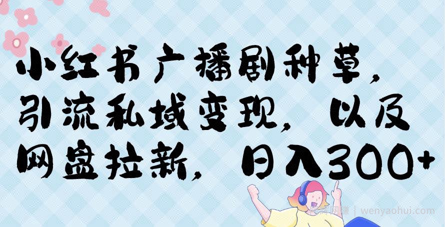 小红书种草广播剧，引流私域做网盘拉新，或售卖合集变现【揭秘】