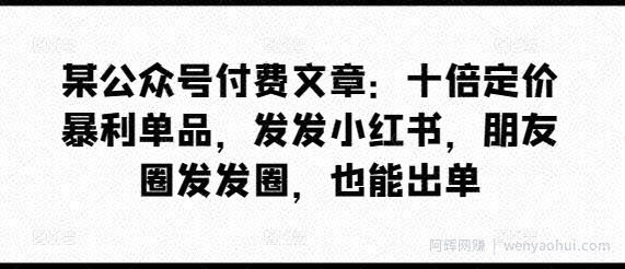 某公众号付费文章：十倍定价暴利单品，发发小红书，朋友圈发发圈，也能出单