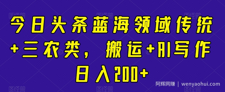 今日头条蓝海领域传统+三农类，搬运+AI写作日入200+