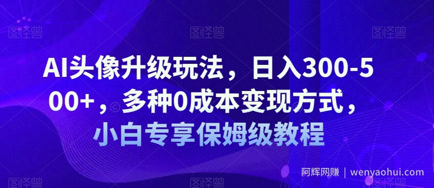 AI头像升级玩法，日入300-500+，多种0成本变现方式，小白专享保姆级教程【揭秘】