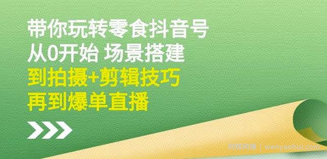 隋校长带你玩转抖音零食号：从0开始场景搭建，到拍摄+剪辑技巧，再到爆单直播