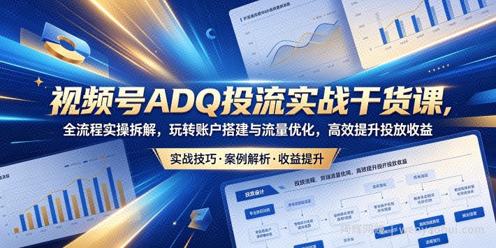 视频号ADQ投流实战干货课，全流程实操拆解，玩转账户搭建与流量优化，高效提升投放收益