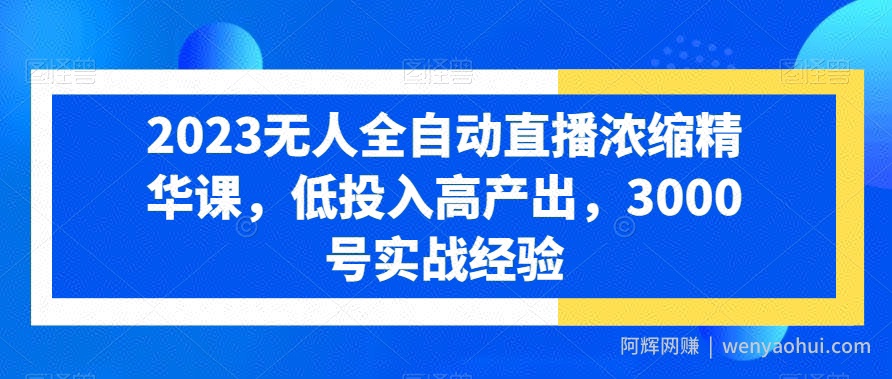 2023无人全自动直播浓缩精华课，低投入高产出，3000号实战经验
