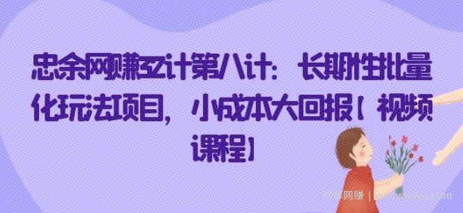 忠余网创32计第八计：长期性批量化玩法项目，小成本大回报【视频课程】