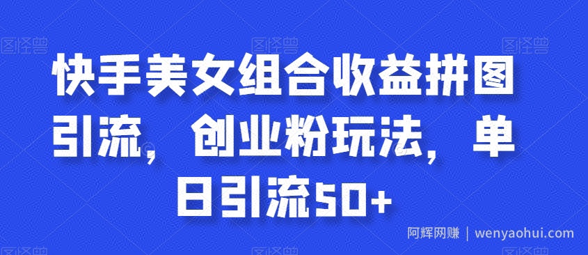 快手美女组合收益拼图引流，创业粉玩法，单日引流50+【揭秘】