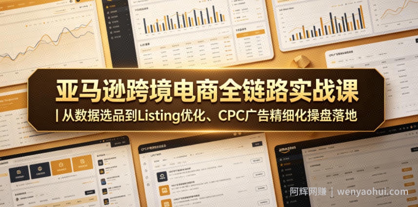亚马逊跨境电商全链路实战课｜从数据选品到Listing优化、CPC广告精细化操盘落地