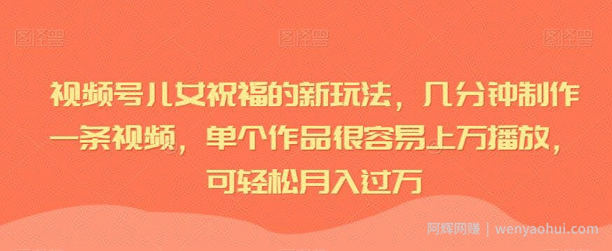 视频号儿女祝福的新玩法，几分钟制作一条视频，单个作品很容易上万播放，可轻松月入过万