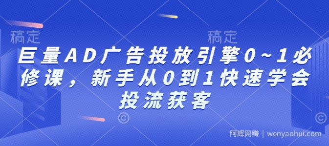巨量AD广告投放引擎0~1必修课，新手从0到1快速学会投流获客