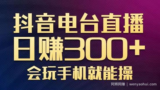 抖音电台直播日赚300+，玩法新颖变现效果好，会玩手机就能操作【视频教学课程】