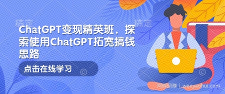 ChatGPT变现精英班，探索使用ChatGPT拓宽搞钱思路