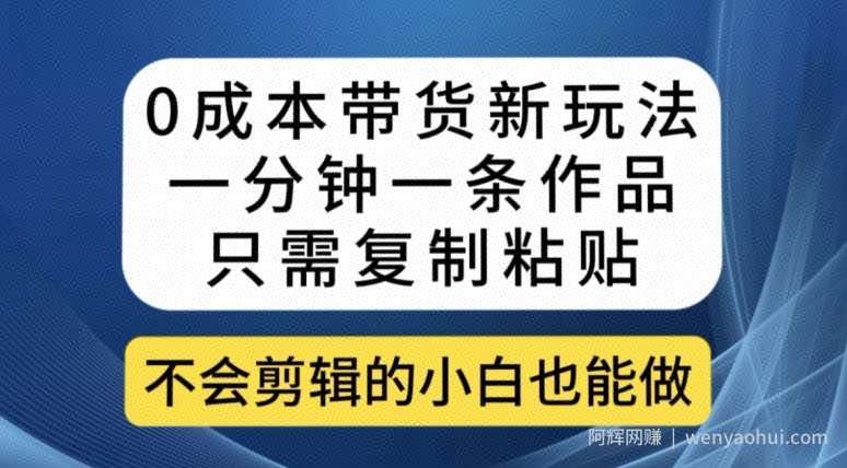 0成本带货新玩法，一分钟一条作品，只需复制粘贴就可以做