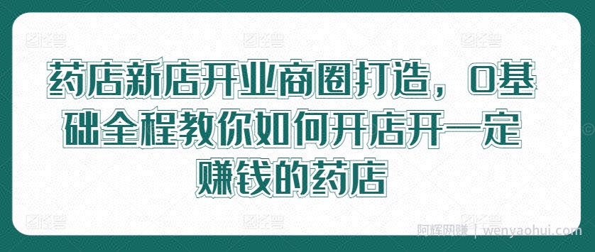 药店新店开业商圈打造，0基础全程教你如何开店开一定賺米的药店