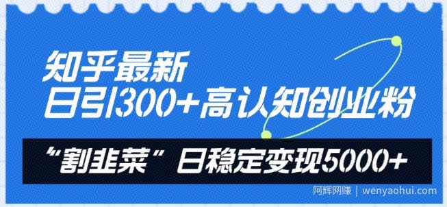 知乎最新日引300+高认知创业粉，“割韭菜”日稳定变现5000+【揭秘】