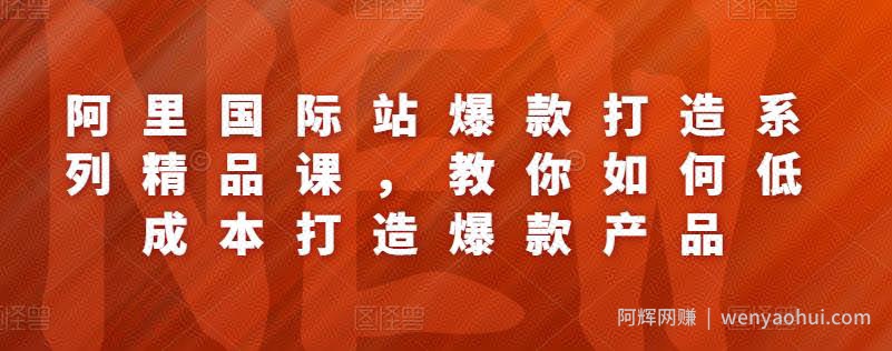 阿里国际站爆款打造系列精品课，教你如何低成本打造爆款产品
