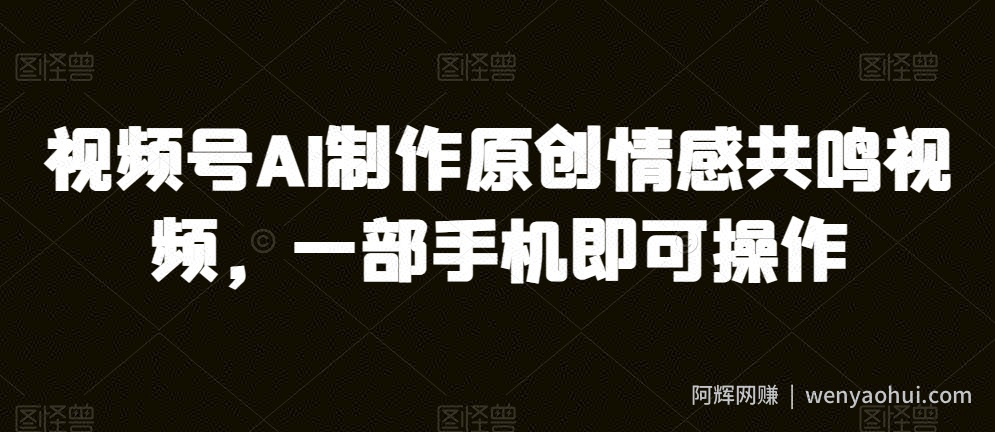 视频号AI制作原创情感共鸣视频,一部手机即可操作