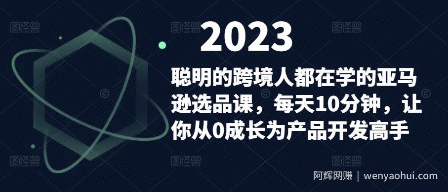聪明的跨境人都在学的亚马逊选品课，每天10分钟，让你从0成长为产品开发高手