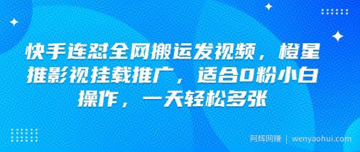 快手连怼全网搬运发视频，橙星推影视挂载推广，适合0粉小白操作，一天轻松多张