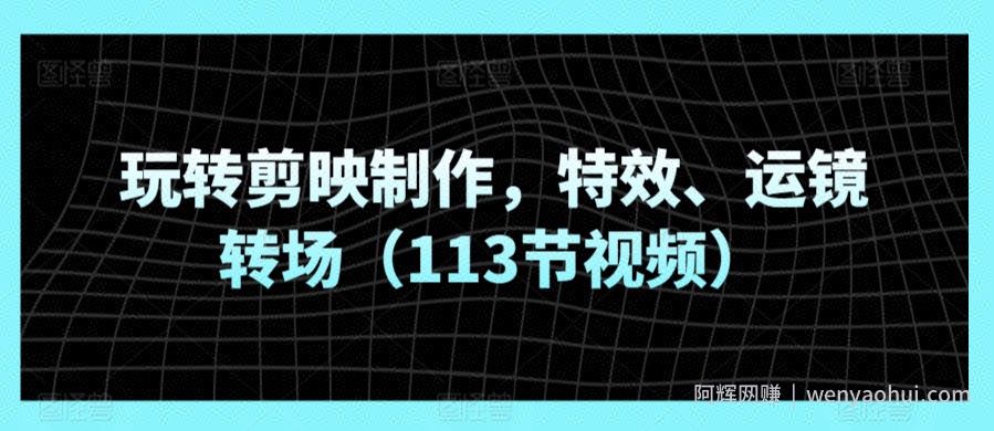玩转剪映制作，特效、运镜转场（113节视频）