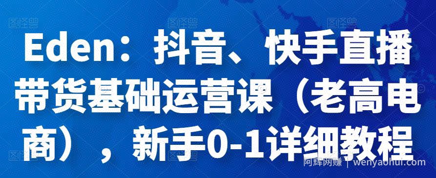 Eden：抖音、快手直播带货基础运营课（老高电商），新手0-1详细教程